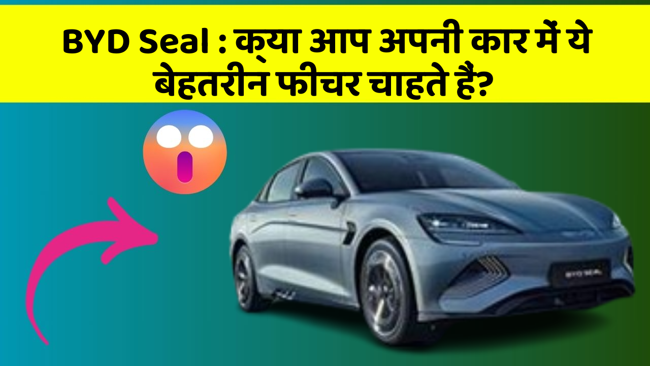 BYD Seal: क्या आप अपनी कार में ये बेहतरीन फीचर चाहते हैं?