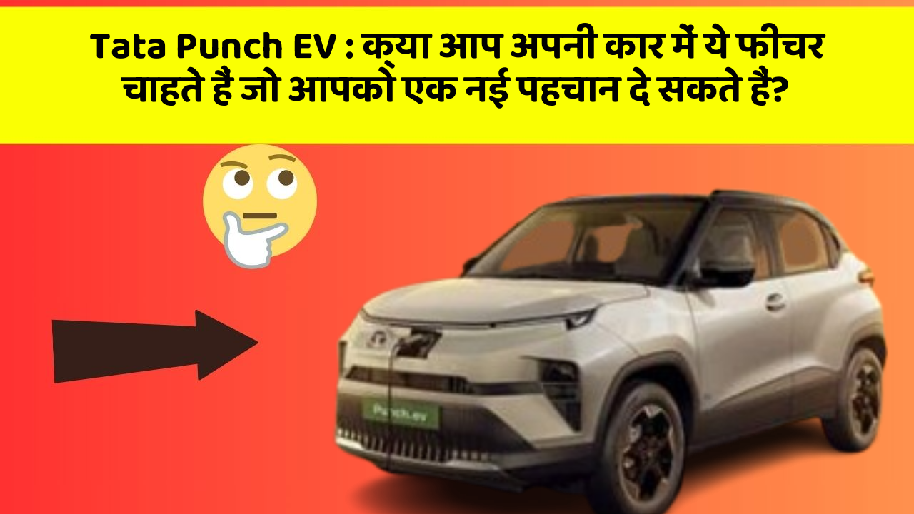 Tata Punch EV : क्या आप अपनी कार में ये फीचर चाहते हैं जो आपको एक नई पहचान दे सकते हैं?