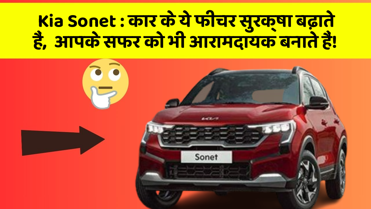 Kia Sonet : कार के ये फीचर सुरक्षा बढ़ाते हैं,  आपके सफर को भी आरामदायक बनाते हैं!