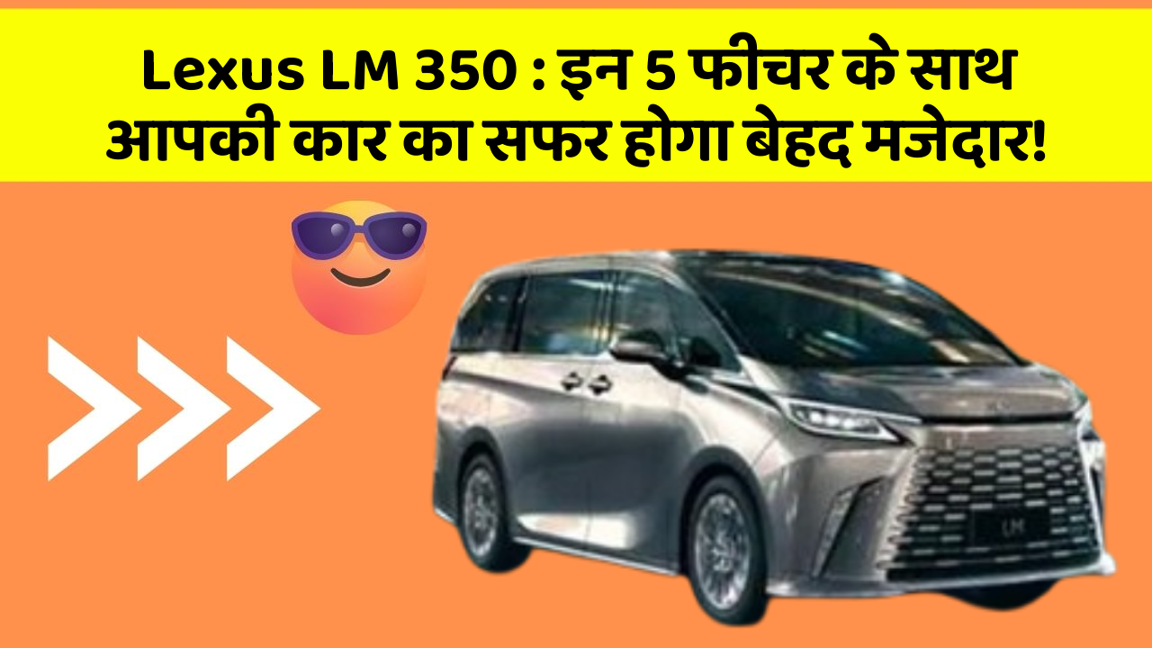 Lexus LM 350: इन 5 फीचर के साथ आपकी कार का सफर होगा बेहद मजेदार!