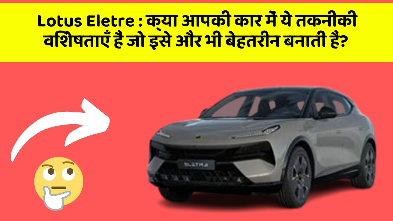 Lotus Eletre:क्या आपकी कार में ये तकनीकी विशेषताएँ हैं जो इसे और भी बेहतरीन बनाती हैं?