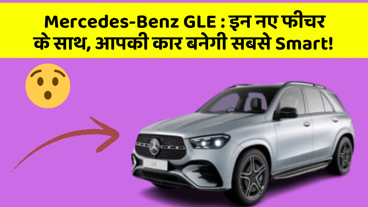 Mercedes-Benz GLE : इन नए फीचर के साथ, आपकी कार बनेगी सबसे Smart!