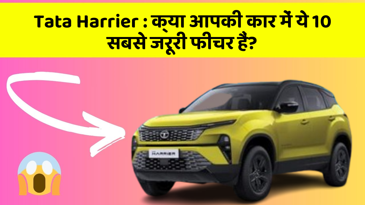 Tata Harrier: क्या आपकी कार में ये 10 सबसे जरूरी फीचर हैं?