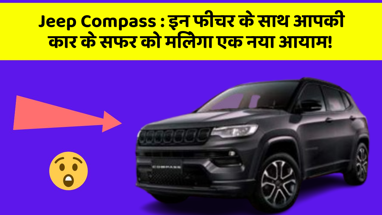 Jeep Compass: इन फीचर के साथ आपकी कार के सफर को मिलेगा एक नया आयाम!