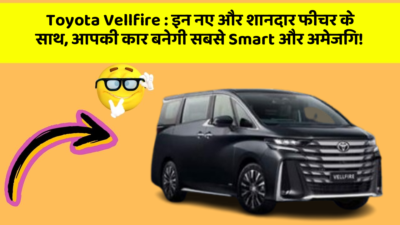Toyota Vellfire: इन नए और शानदार फीचर के साथ, आपकी कार बनेगी सबसे Smart और अमेजिंग!