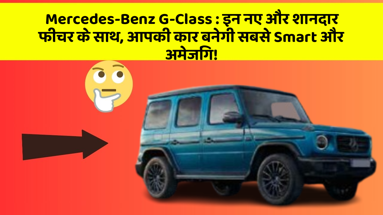 Mercedes-Benz G-Class: इन नए और शानदार फीचर के साथ, आपकी कार बनेगी सबसे Smart और अमेजिंग!