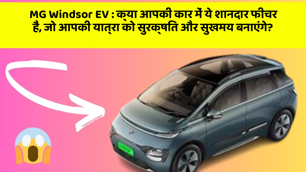 MG Windsor EV: क्या आपकी कार में ये शानदार फीचर हैं, जो आपकी यात्रा को सुरक्षित और सुखमय बनाएंगे?
