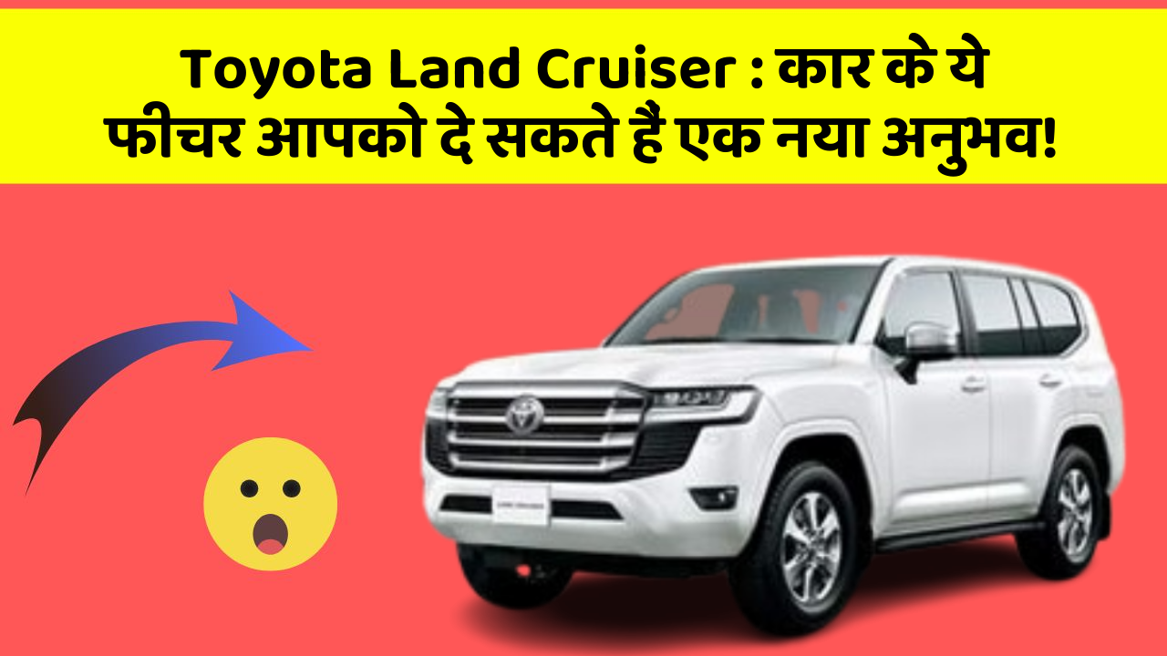 Toyota Land Cruiser : कार के ये फीचर आपको दे सकते हैं एक नया अनुभव!