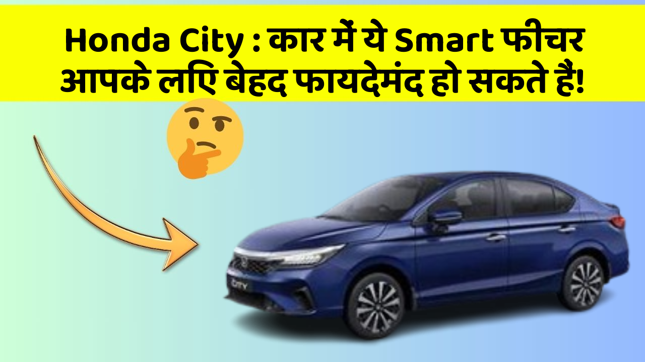 Honda City: कार में ये Smart फीचर आपके लिए बेहद फायदेमंद हो सकते हैं!