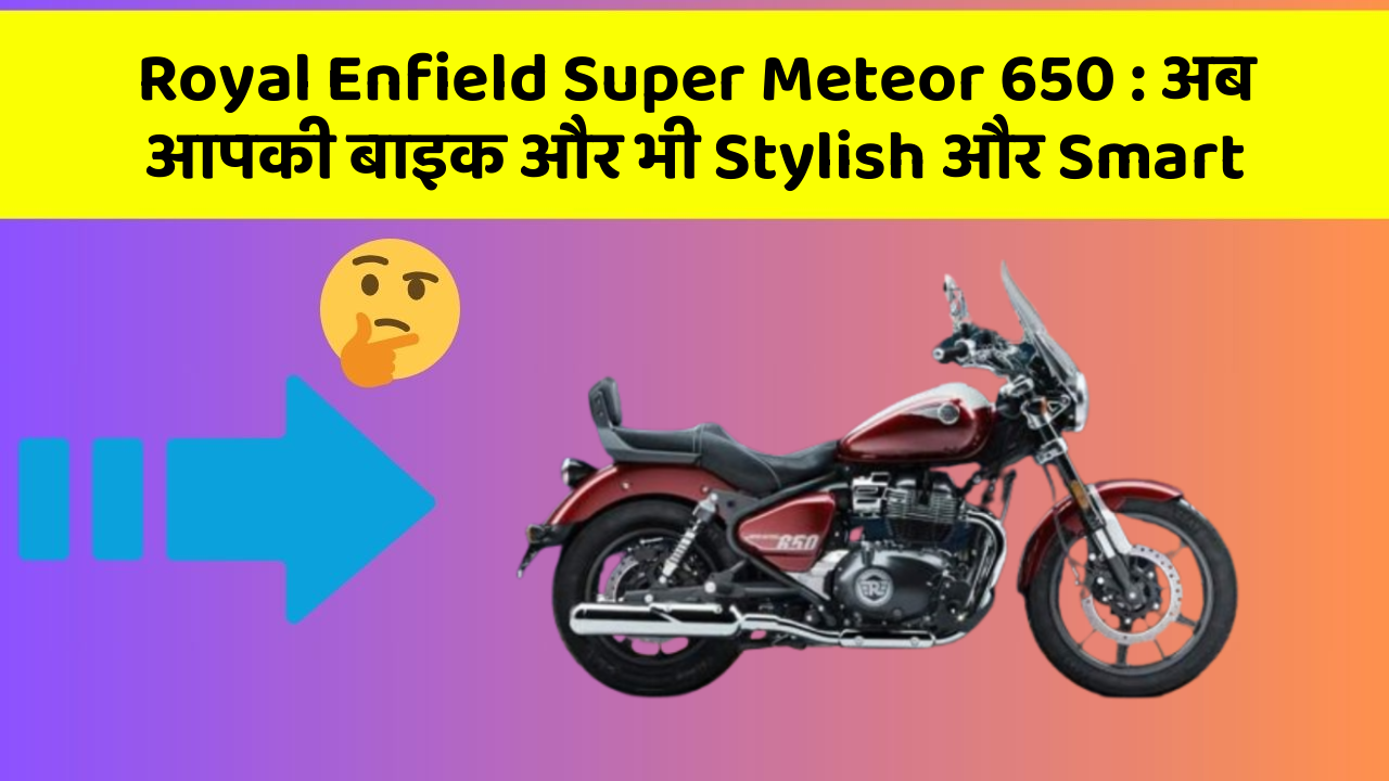 Royal Enfield Super Meteor 650: अब आपकी बाइक और भी Stylish और Smart