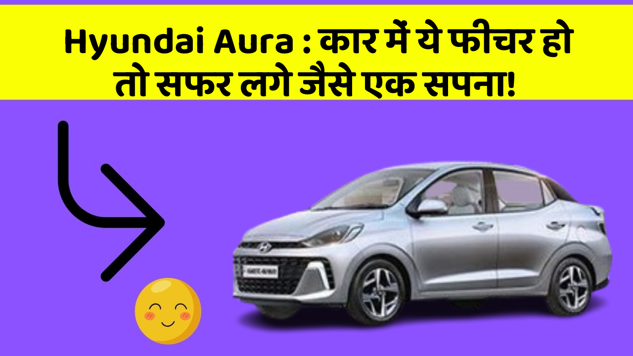 Hyundai Aura: कार में ये फीचर हो तो सफर लगे जैसे एक सपना!